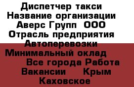 Диспетчер такси › Название организации ­ Аверс-Групп, ООО › Отрасль предприятия ­ Автоперевозки › Минимальный оклад ­ 15 000 - Все города Работа » Вакансии   . Крым,Каховское